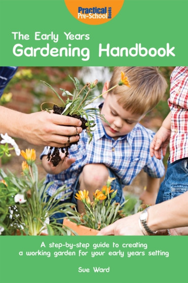 The Early Years Gardening Handbook : A Step-by-step Guide to Creating a Working Garden for Your Early Years Setting