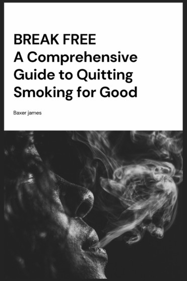 Break Free : A Comprehensive Guide to Quitting Smoking for Good