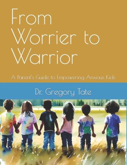 From Worrier to Warrior : A Parent's Guide to Empowering Anxious Kids