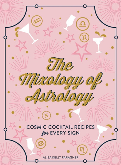 The Mixology of Astrology : Cosmic Cocktail Recipes for Every Sign