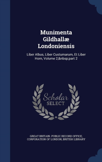 Munimenta Gildhallae Londoniensis : Liber Albus, Liber Custumarum, Et Liber Horn, Volume 2, part 2