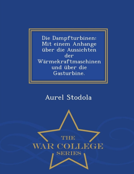 Die Dampfturbinen : Mit Einem Anhange Uber Die Aussichten Der Warmekraftmaschinen Und Uber Die Gasturbine. - War College Series