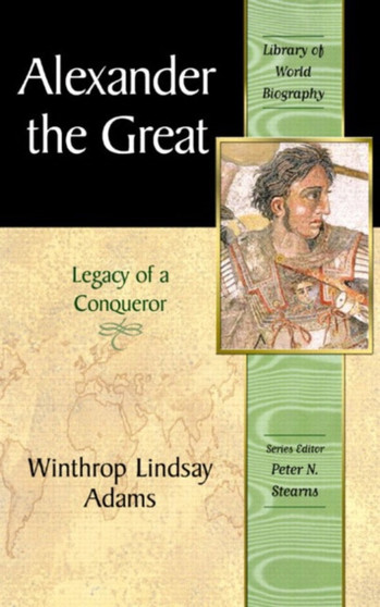 Alexander the Great : Legacy of a Conqueror (Library of World Biography Series)