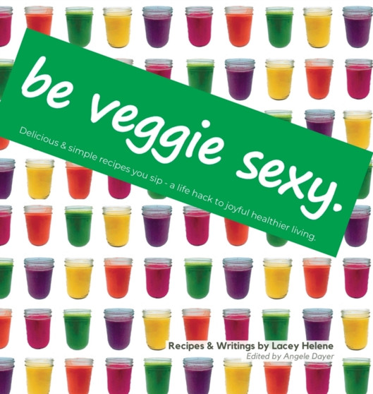 Be Veggie Sexy : Delicious & simple recipes you sip - a life hack to joyful healthier living.