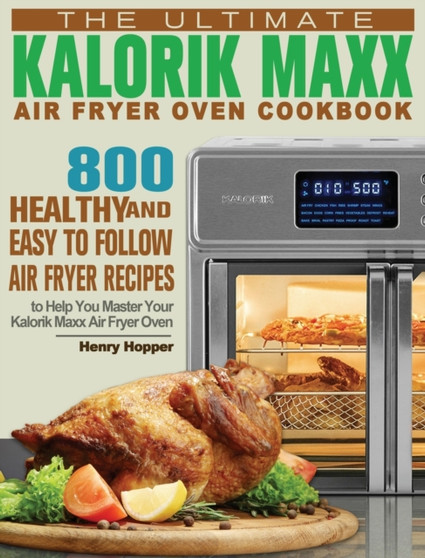 The Ultimate Kalorik Maxx Air Fryer Oven Cookbook : 800 Healthy, and Easy to Follow Air Fryer Recipes to Help You Master Your Kalorik Maxx Air Fryer Oven