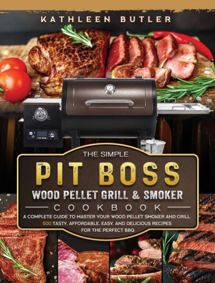The Simple Pit Boss Wood Pellet Grill and Smoker Cookbook : A Complete Guide to Master your Wood Pellet Smoker and Grill. 500 Tasty, Affordable, Easy, and Delicious Recipes for the Perfect BBQ