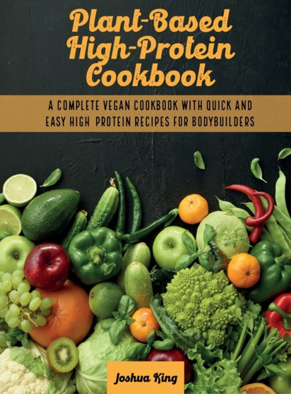 Plant-Based High- Protein Cookbook : A Complete Vegan Cookbook With Quick and Easy High- Protein Recipes For Bodybuilders : 1A