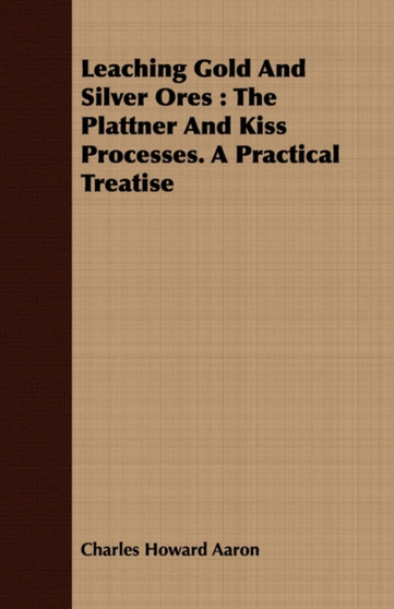 Leaching Gold And Silver Ores : The Plattner And Kiss Processes. A Practical Treatise