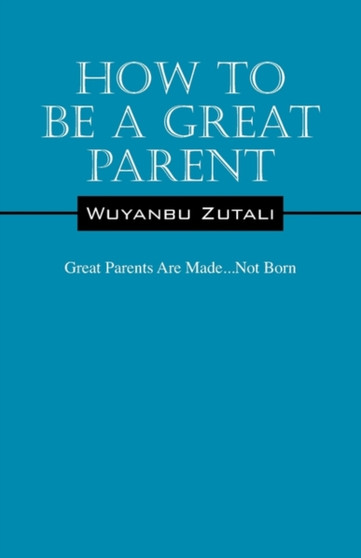 How to Be a Great Parent : Great Parents Are Made...Not Born