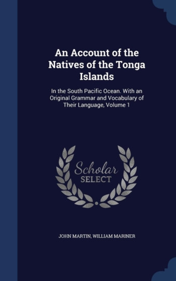 An Account of the Natives of the Tonga Islands : In the South Pacific Ocean. With an Original Grammar and Vocabulary of Their Language, Volume 1