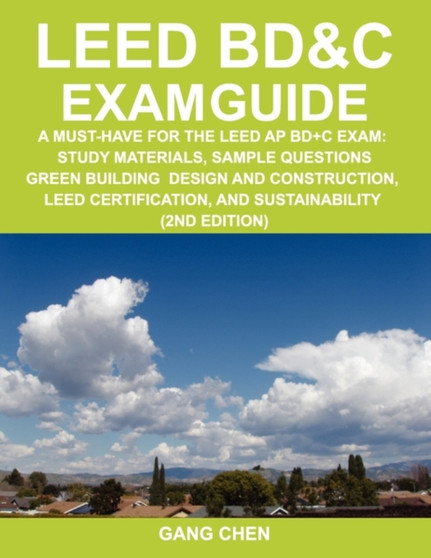 Leed Bd&c Exam Guide : A Must-Have for the Leed AP Bd+c Exam: Study Materials, Sample Questions, Green Building Design and Construction, Leed