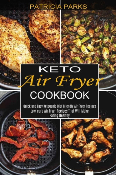 Keto Air Fryer Cookbook : Low-carb Air Fryer Recipes That Will Make Eating Healthy (Quick and Easy Ketogenic Diet Friendly Air Fryer Recipes)