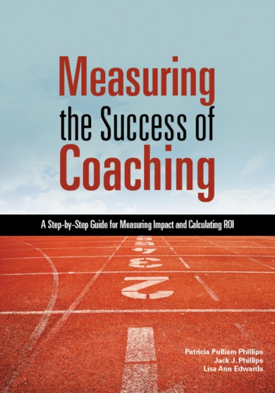 Measuring the Success of Coaching : A Step-by-Step Guide for Measuring Impact and Calculating ROI