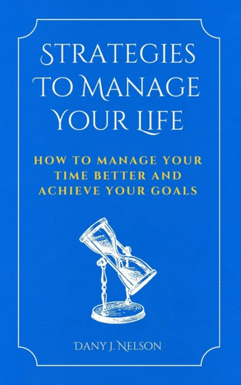 Strategies To Manage Your Life : How To Manage Your Time Better And Achieve Your Goals