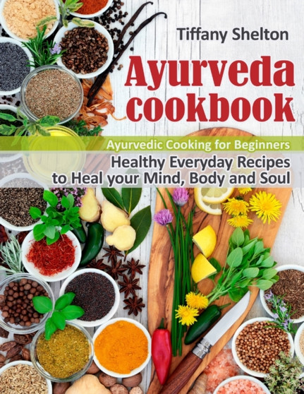 Ayurveda Cookbook : Healthy Everyday Recipes to Heal your Mind, Body, and Soul. Ayurvedic Cooking for Beginners
