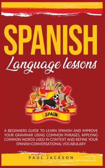 Spanish Language Lessons : A Beginners Guide to Learn Spanish and Improve Your Grammar Using Common Phrases, Applying Common Words Used in Context and Refine Your Spanish Conversational Vocabulary