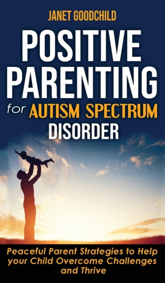 Positive Parenting for Autism Spectrum Disorder : How to Stop Yelling and Love More Children with Autism and ADHD! Peaceful Parent Strategies to Help Your Child Overcome Challenges and Thrive