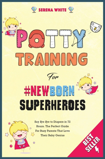 Potty Training for NewBorn Superheroes : Say Bye Bye to Diapers in 72 Hours. The Perfect Guide for Busy Parents That Love Their Baby Genius : 3B
