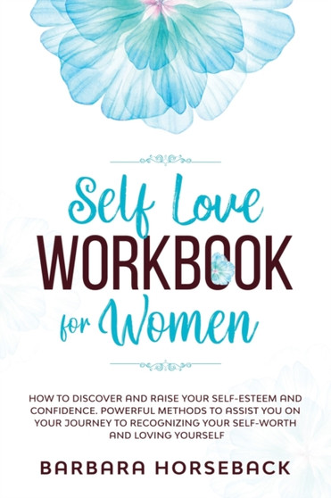 Self Love Workbook for Women : How to Discover and Raise Your Self-Esteem and Confidence. Powerful Methods to Assist You on Your Journey to Recognizing Your Self-Worth and Living Yourself