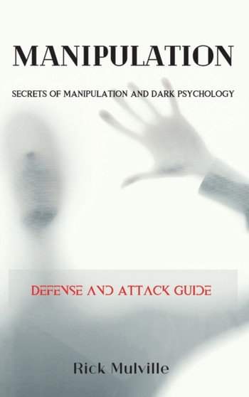 Manipulation : SECRETS OF MANIPULATION AND DARK PSYCHOLOGY. Defense and Attack Guide