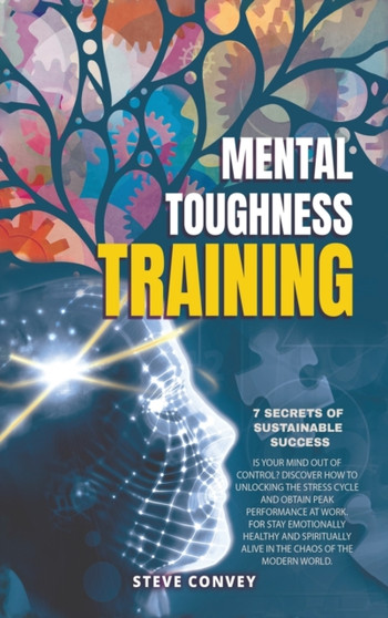 Mental Toughness Training 7-Secrets of Sustainable Success : Is your mind out of control? Discover how to unlocking the stress cycle and obtain peak performance at work. For stay emotionally healthy a