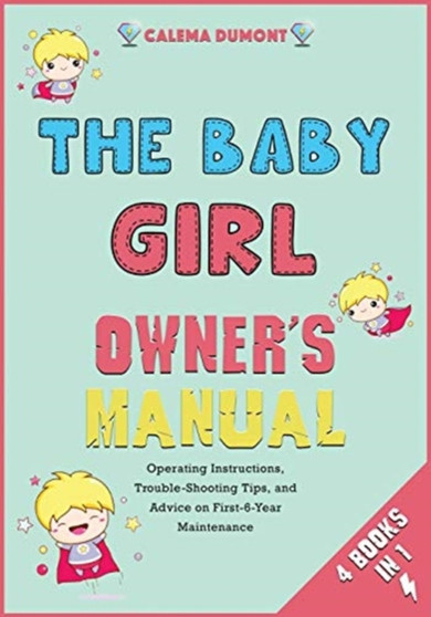 The Baby Girl Owner's Manual [4 in 1] : Operating Instructions, Trouble-Shooting Tips, and Advice on First-6-Year Maintenance