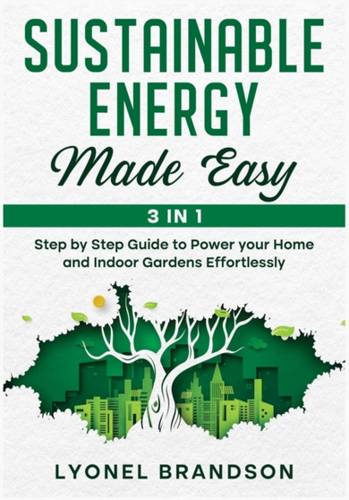 Sustainable Energy Made Easy [3 in 1] : Step by Step Guide to Power your Home and Indoor Gardens Effortlessly