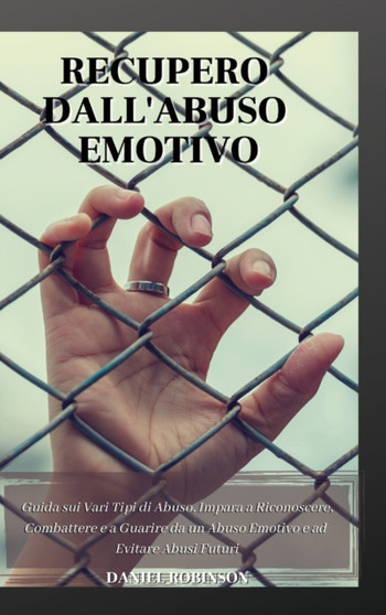Recupero dall'Abuso Emotivo - Emotional Abuse Recovery : Guida sui Vari Tipi di Abuso. Impara a Riconoscere, Combattere e a Guarire da un Abuso Emotivo e ad Evitare Abusi Futuri.