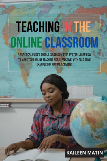 Teaching in the online classroom : A Practical Guide's Google Classroom Step by Step. Learn How to Make Your Online Teaching More Effective, with Also Some Examples of Virtual Activities