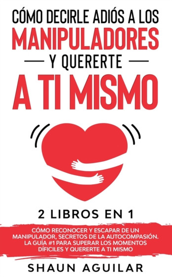Como Decirle Adios a los Manipuladores y Quererte a ti Mismo : 2 Libros en 1 - Como Reconocer y Escapar de un Manipulador, Secretos de la Autocompasion. La Guia 1 para superar los momentos dificiles