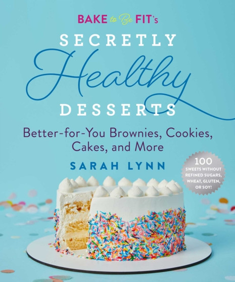 Bake to Be Fit's Secretly Healthy Desserts : Easy Gluten-Free, Sugar-Free, Plant-Based, or Keto-Friendly Brownies, Cookies, and Cakes