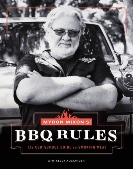 Myron Mixon's BBQ Rules: The Old-School Guide to Smoking Meat : The Old-School Guide to Smoking Meat