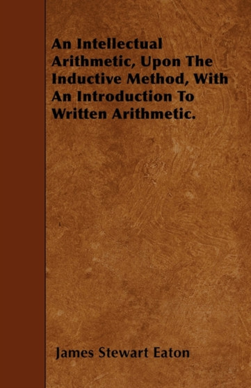 An Intellectual Arithmetic, Upon The Inductive Method, With An Introduction To Written Arithmetic.