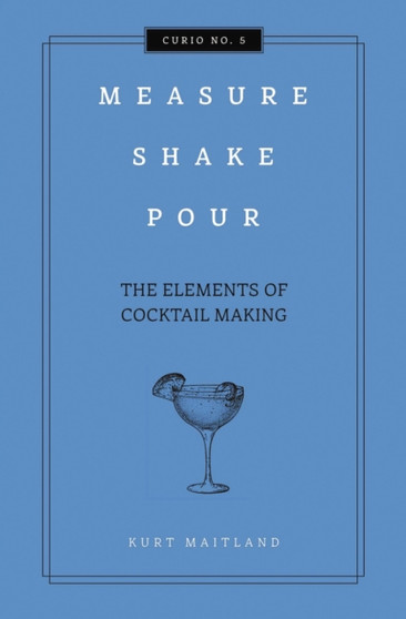 Measure, Shake, Pour : The Elements of Cocktail Making