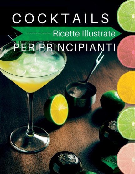 Cocktails Ricette Illustrate : Per principianti. Ricette illustrate, Per cocktail alcolici e analcolici, abbinamenti con il cibo e tecniche di preparazione in casa