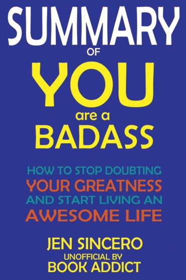 SUMMARY Of You Are a Badass : How to Stop Doubting Your Greatness and Start Living an Awesome Life By Jen Sincero