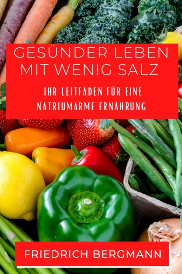 Gesunder Leben mit Wenig Salz : Ihr Leitfaden fur eine Natriumarme Ernahrung
