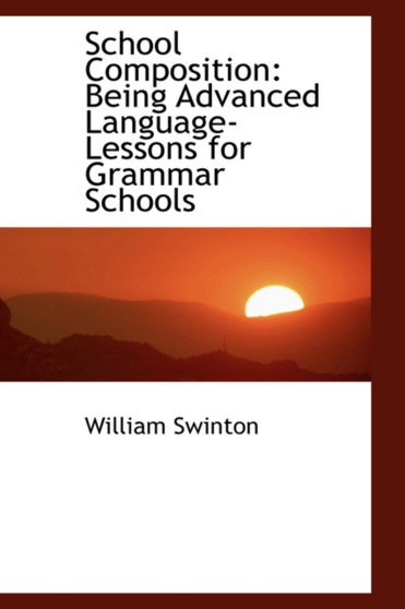 School Composition : Being Advanced Language-Lessons for Grammar Schools