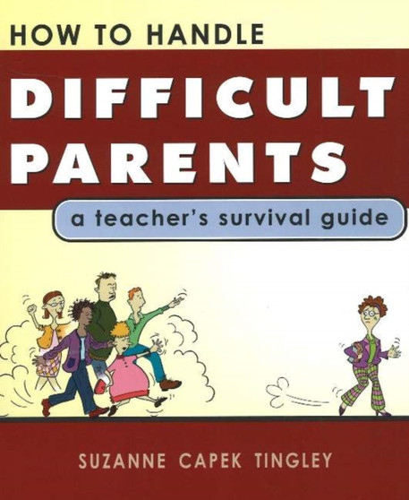 How to Handle Difficult Parents : A Teacher's Survival Guide