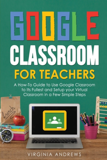 Google Classroom for Teachers : A How-To Guide to Use Google Classroom to Its Fullest and Setup your Virtual Classroom in a Few Simple Steps : 2