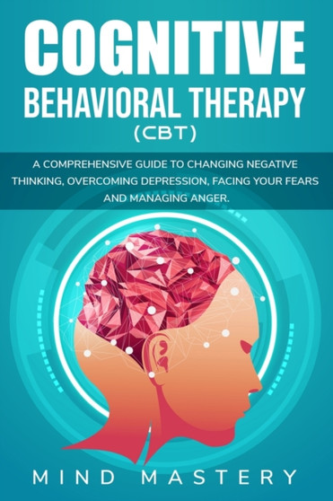 Cognitive Behavioral Therapy : A Comprehensive Guide to Changing Negative Thinking, Overcoming Depression, Facing Your Fears