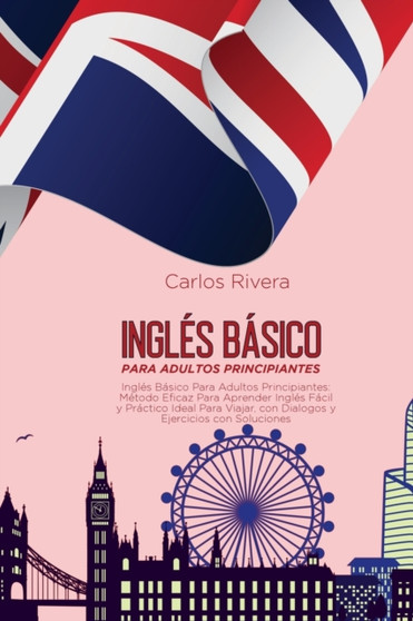 Ingles Basico Para Adultos Principiantes : Metodo Eficaz Para Aprender Ingles Facil y Practico Ideal Para Viajar, con Dialogos y Ejercicios con Soluciones