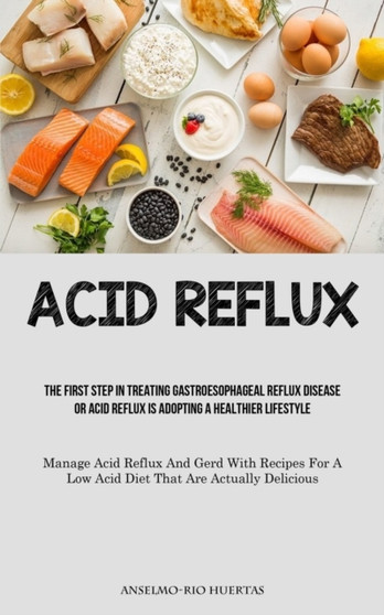 Acid Reflux : The First Step In Treating Gastroesophageal Reflux Disease Or Acid Reflux Is Adopting A Healthier Lifestyle (Manage Acid Reflux And Gerd With Recipes For A Low Acid Diet That Are Actuall