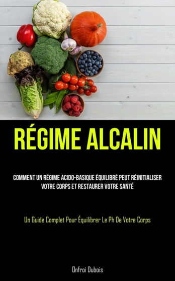 Regime Alcalin : Comment un regime acido-basique equilibre peut reinitialiser votre corps et restaurer votre sante (Un guide complet pour equilibrer le PH de votre corps)