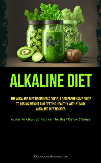 Alkaline Diet : The Alkaline Diet Beginner's Guide, A Comprehensive Guide To Losing Weight And Getting Healthy With Yummy Alkaline Diet Recipes (Guide To Clean Eating For The Best Detox Cleanse)