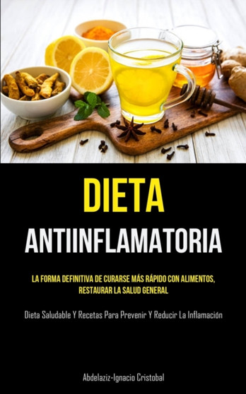 Dieta Antiinflamatoria : La forma definitiva de curarse mas rapido con alimentos, restaurar la salud general (Dieta saludable y recetas para prevenir y reducir la inflamacion)