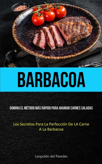 Barbacoa : Domina el metodo mas rapido para ahumar carnes saladas (Los secretos para la perfeccion de la carne a la barbacoa)