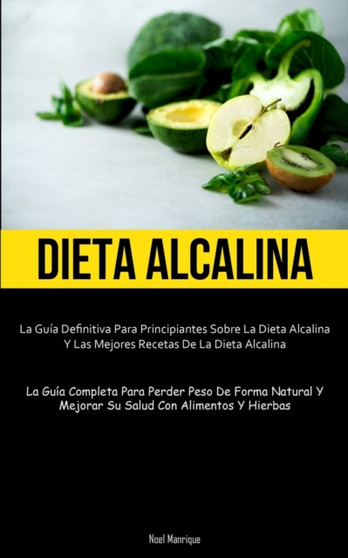 Dieta Alcalina : La guia definitiva para principiantes sobre la dieta alcalina y las mejores recetas de la dieta alcalina (La guia completa para perder peso de forma natural y mejorar su salud con ali
