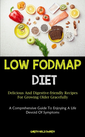 Low Fodmap Diet : Delicious And Digestive-friendly Recipes For Growing Older Gracefully (A Comprehensive Guide To Enjoying A Life Devoid Of Symptoms)