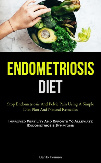 Endometriosis Diet : Stop Endometriosis And Pelvic Pain Using A Simple Diet Plan And Natural Remedies (Improved Fertility And Efforts To Alleviate Endometriosis Symptoms)